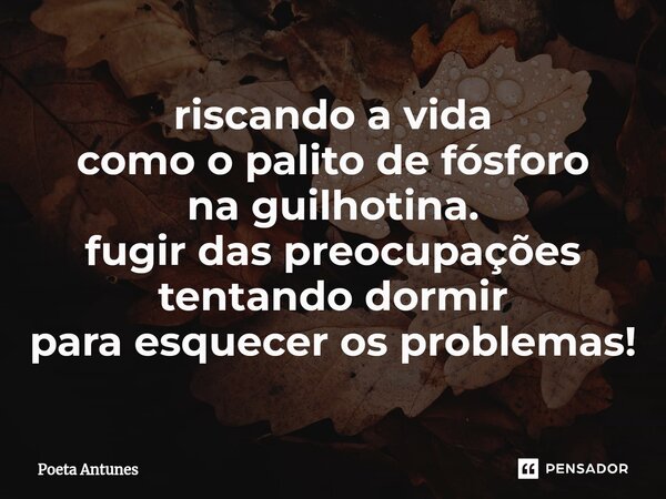 ⁠riscando a vida como o palito de fósforo na guilhotina. fugir das preocupações tentando dormir para esquecer os problemas!... Frase de Poeta Antunes.