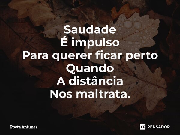 ⁠Saudade É impulso Para querer ficar perto Quando A distância Nos maltrata.... Frase de Poeta Antunes.