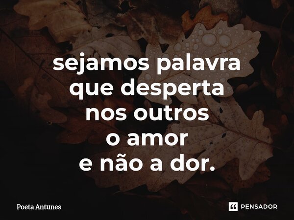 ⁠sejamos palavra que desperta nos outros o amor e não a dor.... Frase de Poeta Antunes.