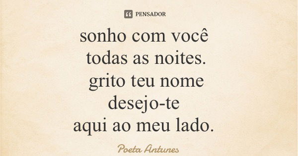sonho com você todas as noites. grito teu nome desejo-te aqui ao meu lado.... Frase de Poeta Antunes.