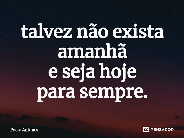 ⁠talvez não exista amanhã e seja hoje para sempre.... Frase de Poeta Antunes.