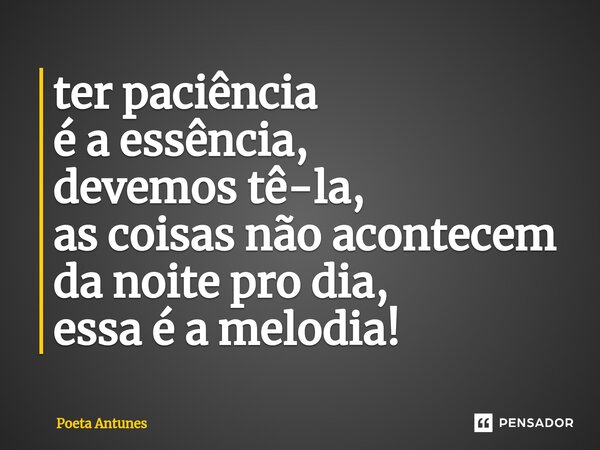 ⁠ter paciência é a essência, devemos tê-la, as coisas não acontecem da noite pro dia, essa é a melodia!... Frase de Poeta Antunes.