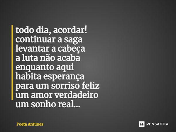 ⁠todo dia, acordar! continuar a saga levantar a cabeça a luta não acaba enquanto aqui habita esperança para um sorriso feliz um amor verdadeiro um sonho real...... Frase de Poeta Antunes.