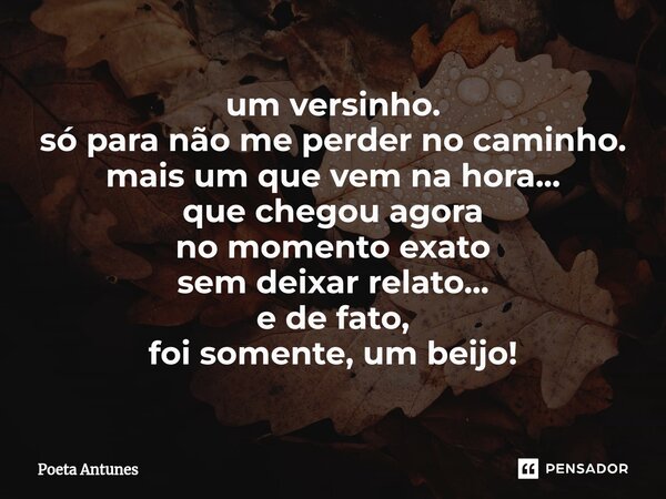 ⁠um versinho. só para não me perder no caminho. mais um que vem na hora... que chegou agora no momento exato sem deixar relato... e de fato, foi somente, um bei... Frase de Poeta Antunes.