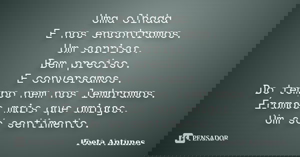 Uma olhada E nos encontramos. Um sorriso. Bem preciso. E conversamos. Do tempo nem nos lembramos. Éramos mais que amigos. Um só sentimento.... Frase de Poeta Antunes.