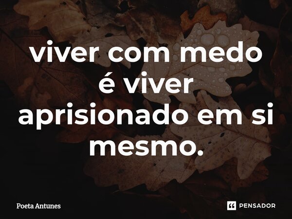 ⁠viver com medo é viver aprisionado em si mesmo.... Frase de Poeta Antunes.