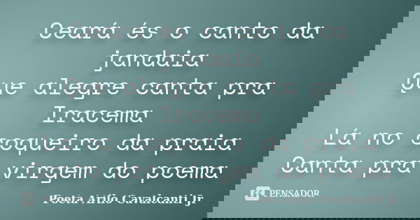 Ceará és o canto da jandaia Que alegre canta pra Iracema Lá no coqueiro da praia Canta pra virgem do poema... Frase de Poeta Arilo Cavalcanti Jr.
