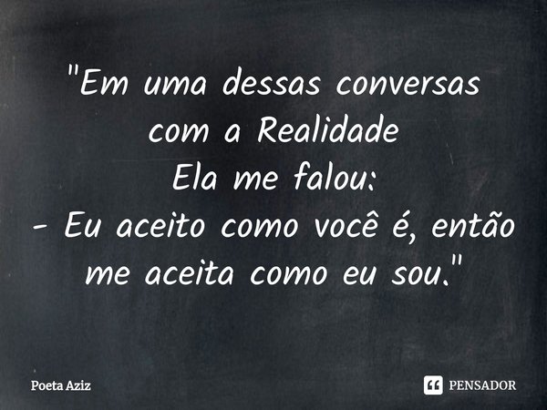 "⁠Em uma dessas conversas com a Realidade
Ela me falou:
- Eu aceito como você é, então me aceita como eu sou."... Frase de Poeta Aziz.