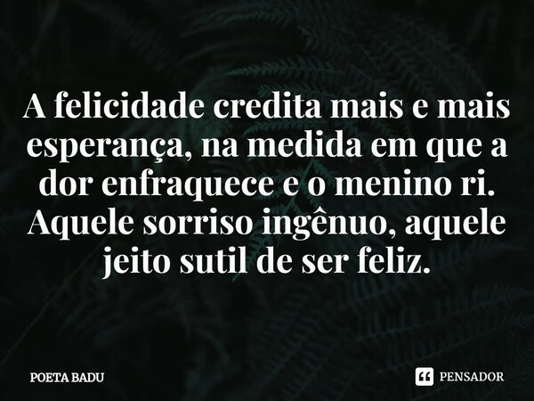 ⁠A felicidade credita mais e mais esperança, na medida em que a dor enfraquece e o menino ri. Aquele sorriso ingênuo, aquele jeito sutil de ser feliz.... Frase de POETA BADU.