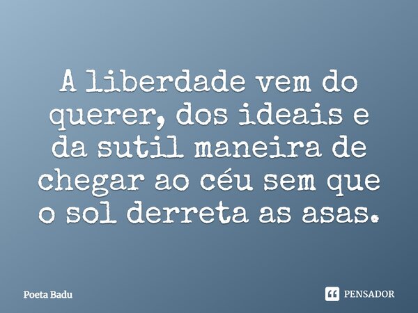 A liberdade vem do querer, dos ideais e da sutil maneira de chegar ao céu sem que o sol derreta as asas.... Frase de POETA BADU.