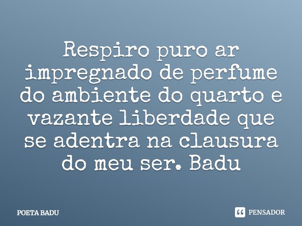 ⁠Respiro puro ar impregnado de perfume do ambiente do quarto e vazante liberdade que se adentra na clausura do meu ser. Badu... Frase de POETA BADU.