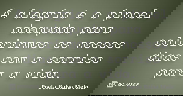 A alegria é o pincel adequado para colorirmos os nossos dias com o sorriso para a vida.... Frase de Poeta Balsa Melo.