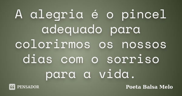 A alegria é o pincel adequado para colorirmos os nossos dias com o sorriso para a vida.... Frase de Poeta Balsa Melo.