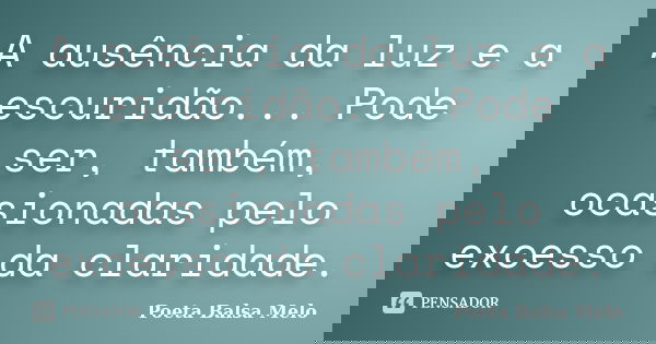 A ausência da luz e a escuridão... Pode ser, também, ocasionadas pelo excesso da claridade.... Frase de Poeta Balsa Melo.
