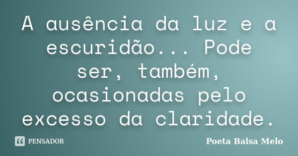 A ausência da luz e a escuridão... Pode ser, também, ocasionadas pelo excesso da claridade.... Frase de Poeta Balsa Melo.