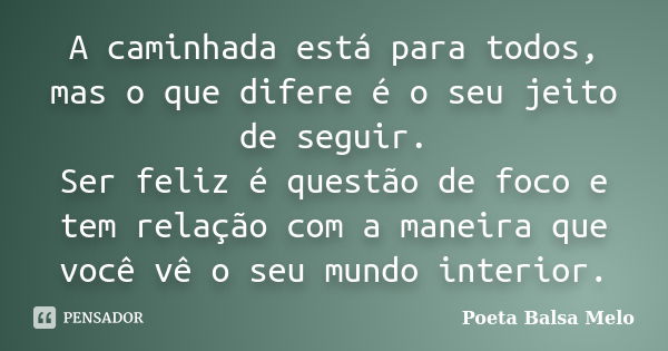 A caminhada está para todos, mas o que difere é o seu jeito de seguir. Ser feliz é questão de foco e tem relação com a maneira que você vê o seu mundo interior.... Frase de Poeta Balsa Melo.