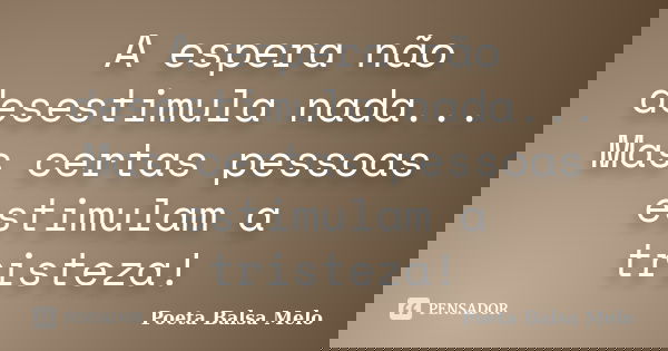A espera não desestimula nada... Mas certas pessoas estimulam a tristeza!... Frase de Poeta Balsa Melo.