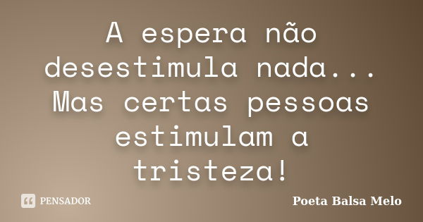 A espera não desestimula nada... Mas certas pessoas estimulam a tristeza!... Frase de Poeta Balsa Melo.