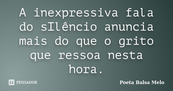 A inexpressiva fala do sIlêncio anuncia mais do que o grito que ressoa nesta hora.... Frase de Poeta Balsa Melo.