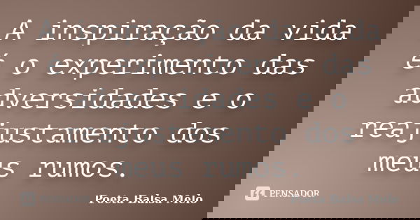 A inspiração da vida é o experimento das adversidades e o reajustamento dos meus rumos.... Frase de Poeta Balsa Melo.