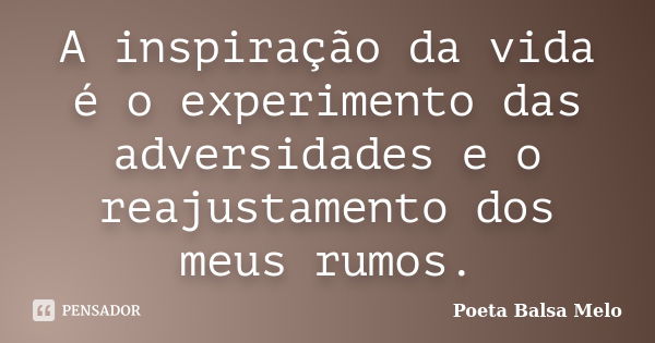 A inspiração da vida é o experimento das adversidades e o reajustamento dos meus rumos.... Frase de Poeta Balsa Melo.