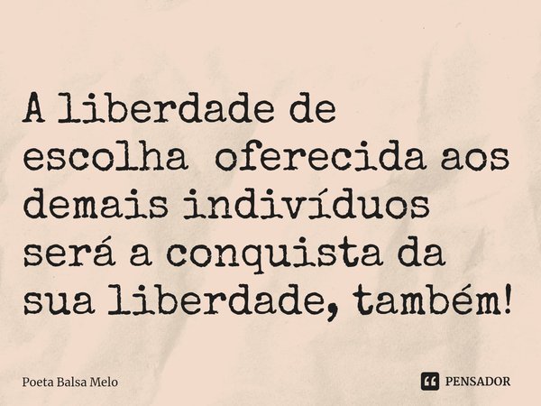 ⁠A liberdade de escolha oferecida aos demais indivíduos será a conquista da sua liberdade, também!... Frase de Poeta Balsa Melo.