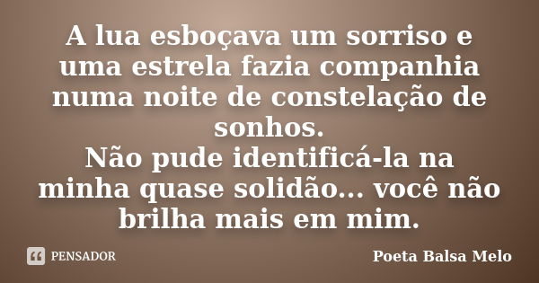 A lua esboçava um sorriso e uma estrela fazia companhia numa noite de constelação de sonhos. Não pude identificá-la na minha quase solidão... você não brilha ma... Frase de Poeta Balsa Melo.