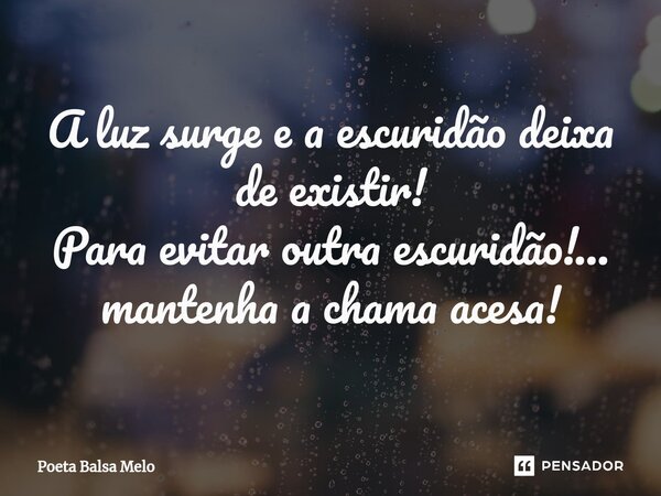 ⁠A luz surge e a escuridão deixa de existir! Para evitar outra escuridão!... mantenha a chama acesa!... Frase de Poeta Balsa Melo.