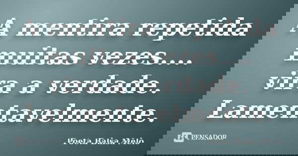 A mentira repetida muitas vezes.... vira a verdade. Lamentavelmente.... Frase de Poeta Balsa Melo.