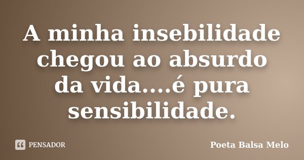 A minha insebilidade chegou ao absurdo da vida....é pura sensibilidade.... Frase de Poeta Balsa Melo.