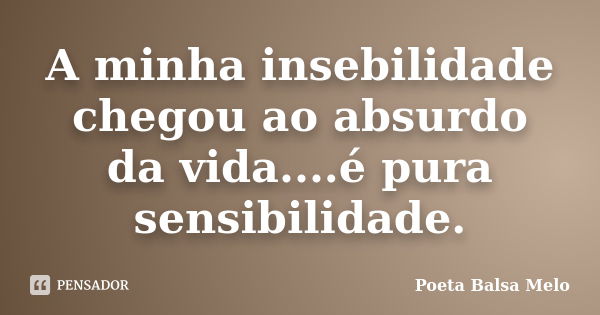 A minha insebilidade chegou ao absurdo da vida....é pura sensibilidade.... Frase de Poeta Balsa Melo.