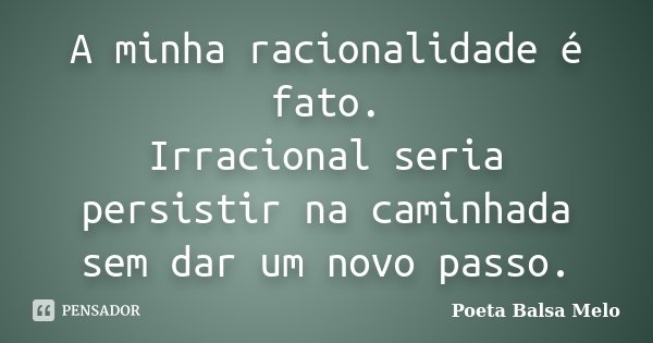 A minha racionalidade é fato. Irracional seria persistir na caminhada sem dar um novo passo.... Frase de Poeta Balsa Melo.