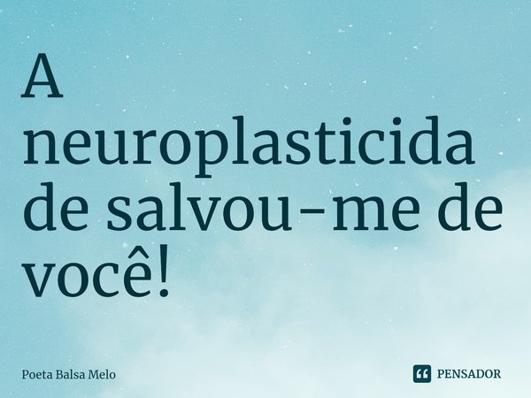 ⁠A neuroplasticidade salvou-me de você!... Frase de Poeta Balsa Melo.