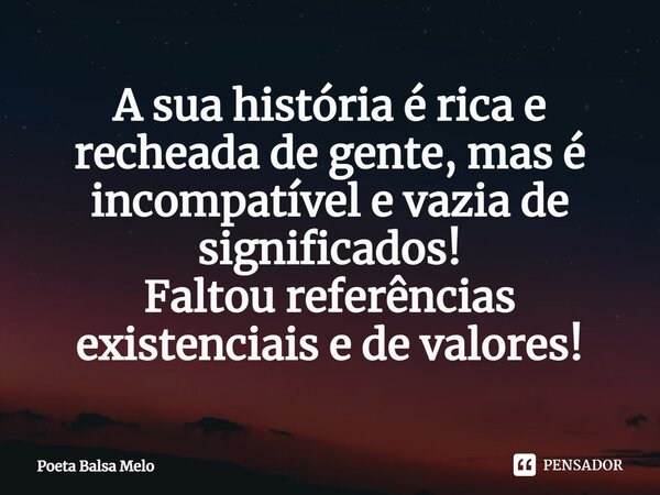 A sua história é rica e recheada de gente, mas é incompatível e vazia de significados!⁠
Faltou referências existenciais e de valores!... Frase de Poeta Balsa Melo.