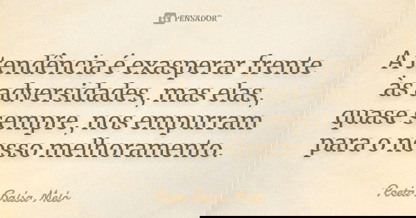 A tendência é exasperar frente às adversidades, mas elas, quase sempre, nos empurram para o nosso melhoramento.... Frase de Poeta Balsa Melo.