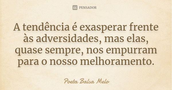 A tendência é exasperar frente às adversidades, mas elas, quase sempre, nos empurram para o nosso melhoramento.... Frase de Poeta Balsa Melo.