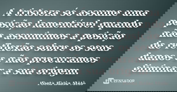 A tristeza só assume uma posição lamentável quando não assumimos a posição de reflexão sobre os seus danos e não procuramos eliminar a sua origem.... Frase de Poeta Balsa Melo.