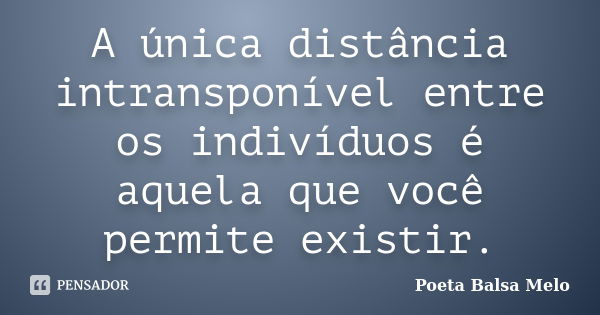 A única distância intransponível entre os indivíduos é aquela que você permite existir.... Frase de Poeta Balsa Melo.