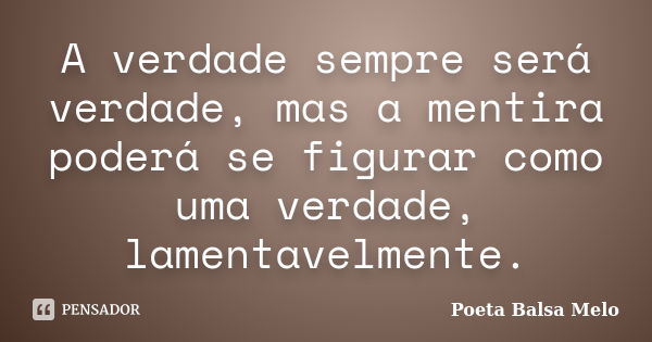 A verdade sempre será verdade, mas a mentira poderá se figurar como uma verdade, lamentavelmente.... Frase de Poeta Balsa Melo.