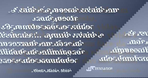 A vida é a poesia vivida em cada gesto. Os pontos são as vidas. As reticências!... aquilo vivido e não encerrado em face da impossibilidade da eliminação das le... Frase de Poeta Balsa Melo.