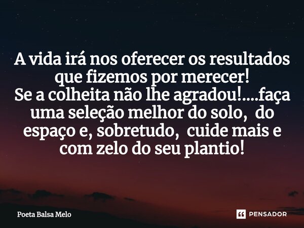 ⁠A vida irá nos oferecer os resultados que fizemos por merecer! Se a colheita não lhe agradou!....faça uma seleção melhor do solo, do espaço e, sobretudo, cuide... Frase de Poeta Balsa Melo.