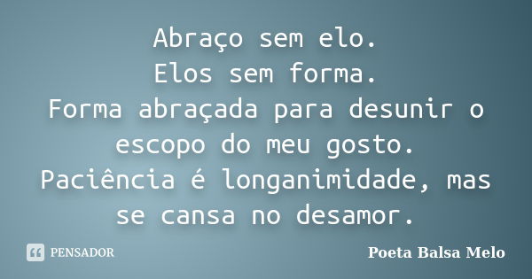 Abraço sem elo. Elos sem forma. Forma abraçada para desunir o escopo do meu gosto. Paciência é longanimidade, mas se cansa no desamor.... Frase de Poeta Balsa Melo.