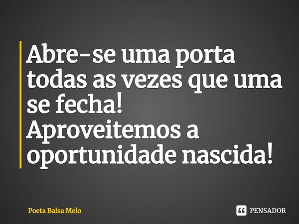 ⁠Abre-se uma porta todas as vezes que uma se fecha! Aproveitemos a oportunidade nascida!... Frase de Poeta Balsa Melo.