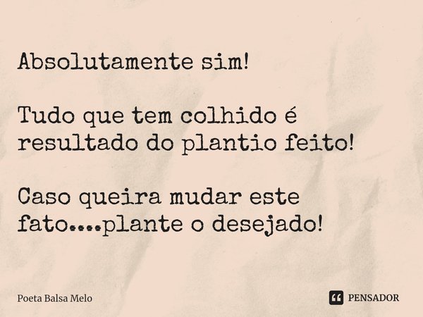 ⁠Absolutamente sim! Tudo que tem colhido é resultado do plantio feito! Caso queira mudar este fato....plante o desejado!... Frase de Poeta Balsa Melo.