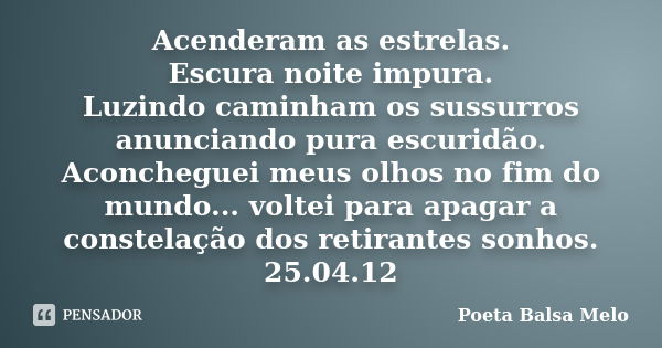 Acenderam as estrelas. Escura noite impura. Luzindo caminham os sussurros anunciando pura escuridão. Aconcheguei meus olhos no fim do mundo... voltei para apaga... Frase de Poeta Balsa Melo.