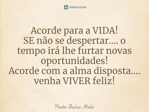 Acorde para a VIDA! ⁠SE não se despertar.... o tempo irá lhe furtar novas oportunidades! Acorde com a alma disposta.... venha VIVER feliz!... Frase de Poeta Balsa Melo.