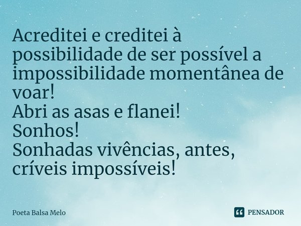 ⁠Acreditei e creditei à possibilidade de ser possível a impossibilidade momentânea de voar! Abri as asas e flanei! Sonhos! Sonhadas vivências, antes, críveis im... Frase de Poeta Balsa Melo.