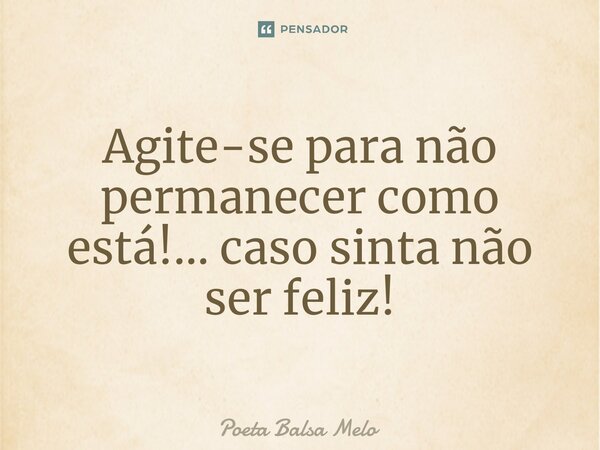 ⁠Agite-se para não permanecer como está!... caso sinta não ser feliz!... Frase de Poeta Balsa Melo.