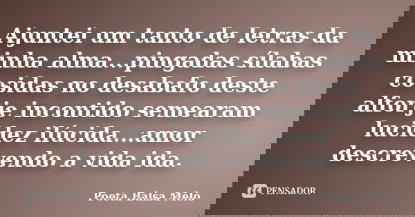 Ajuntei um tanto de letras da minha alma...pingadas sílabas cosidas no desabafo deste alforje incontido semearam lucidez ilúcida...amor descrevendo a vida ida.... Frase de Poeta Balsa Melo.