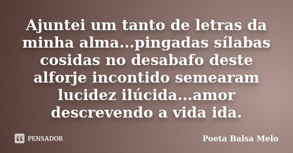 Ajuntei um tanto de letras da minha alma...pingadas sílabas cosidas no desabafo deste alforje incontido semearam lucidez ilúcida...amor descrevendo a vida ida.... Frase de Poeta Balsa Melo.